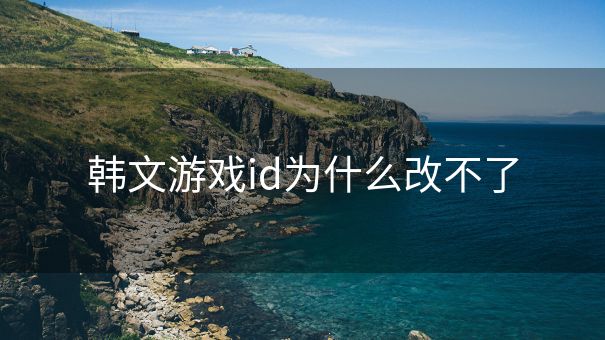 韩文游戏id为什么改不了 韩文游戏id为什么改不了