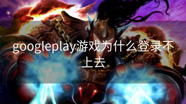 googleplay游戏为什么登录不上去