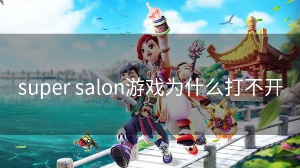 super salon游戏为什么打不开