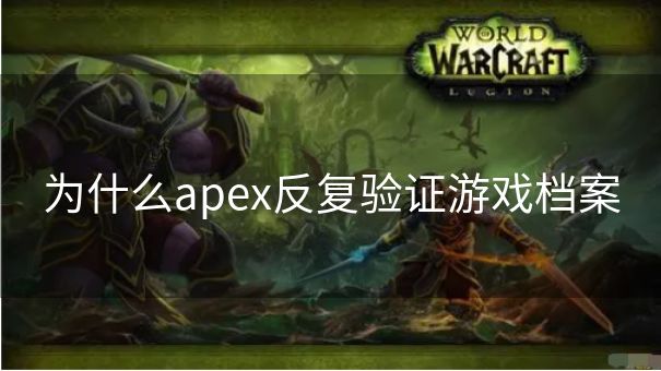 为什么apex反复验证游戏档案 为什么apex反复验证游戏档案