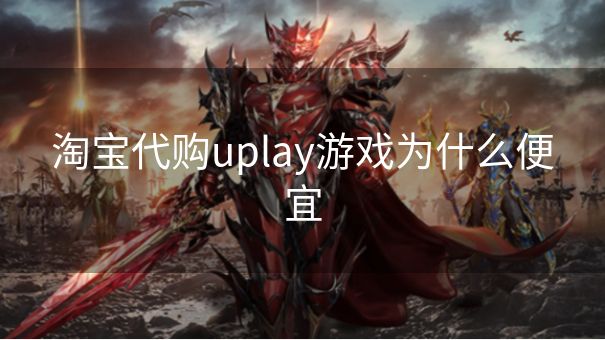 淘宝代购uplay游戏为什么便宜