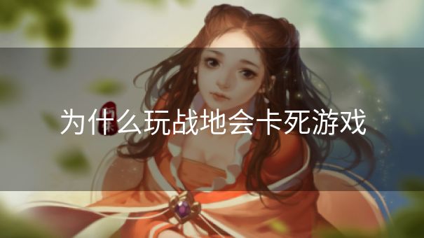 为什么玩战地会卡死游戏 为什么玩战地会卡死游戏