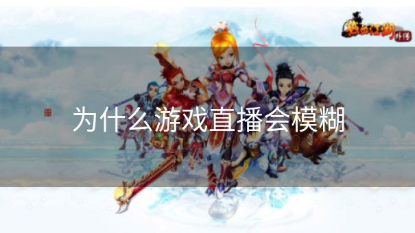 为什么游戏直播会模糊
