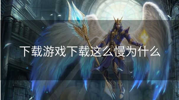 下载游戏下载这么慢为什么 下载游戏下载这么慢为什么