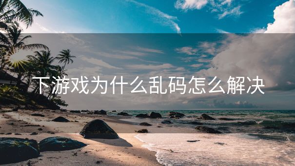 下游戏为什么乱码怎么解决