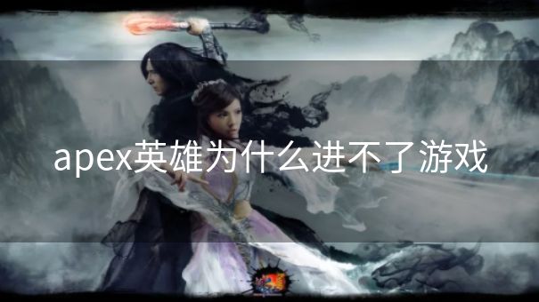 apex英雄为什么进不了游戏