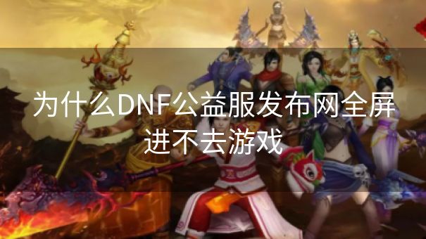 为什么DNF公益服发布网全屏进不去游戏