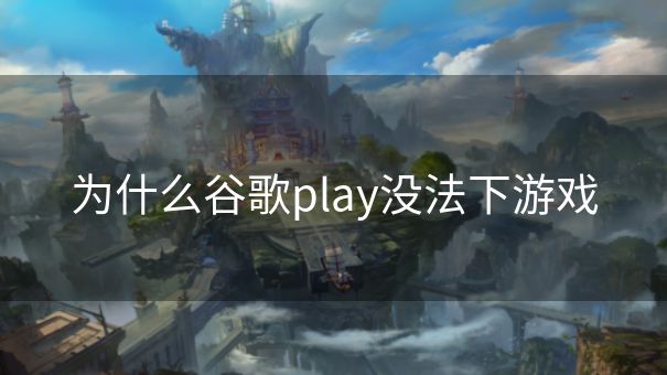 为什么谷歌play没法下游戏