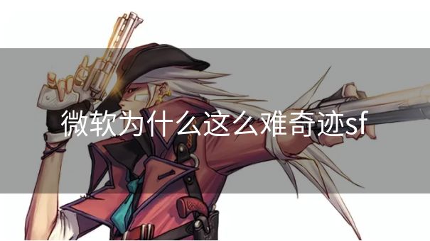 微软为什么这么难奇迹sf 微软为什么这么难奇迹sf