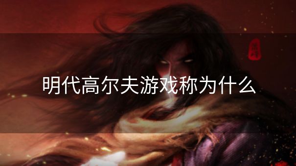 明代高尔夫游戏称为什么