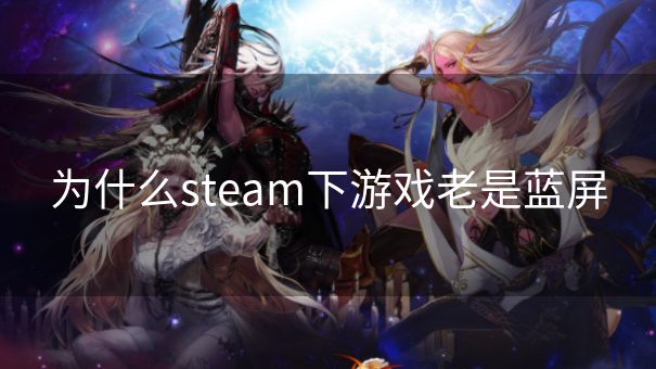 为什么steam下游戏老是蓝屏