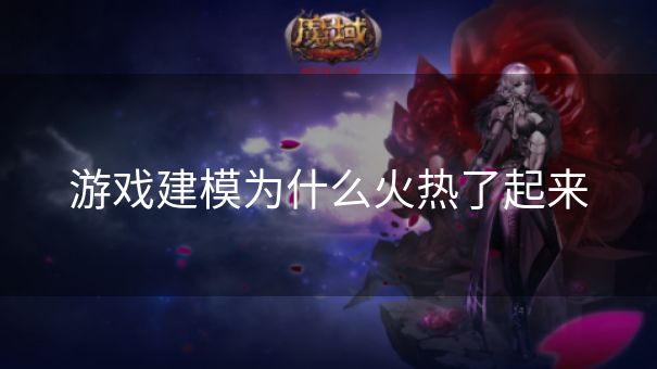 游戏建模为什么火热了起来
