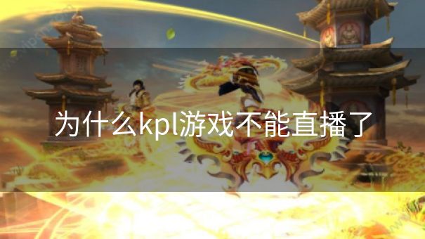 为什么kpl游戏不能直播了 为什么kpl游戏不能直播了