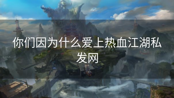 你们因为什么爱上热血江湖私发网