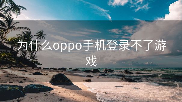 为什么oppo手机登录不了游戏