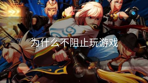 为什么不阻止玩游戏 为什么不阻止玩游戏