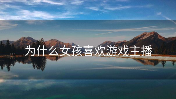 为什么女孩喜欢游戏主播
