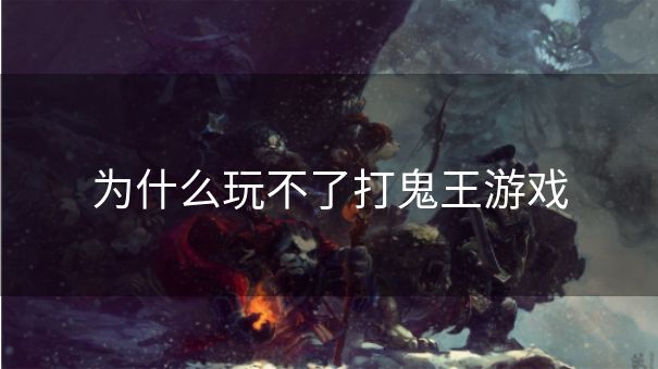 为什么玩不了打鬼王游戏
