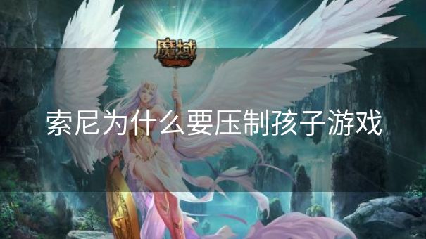 索尼为什么要压制孩子游戏
