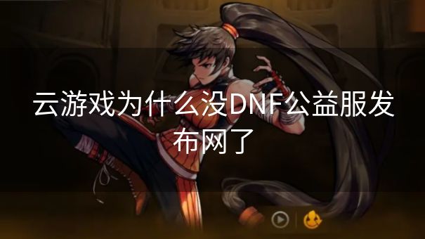 云游戏为什么没DNF公益服发布网了