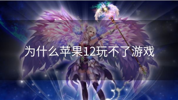 为什么苹果12玩不了游戏 为什么苹果12玩不了游戏