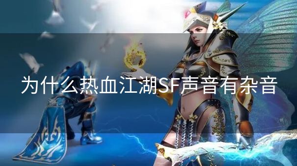 为什么热血江湖SF声音有杂音