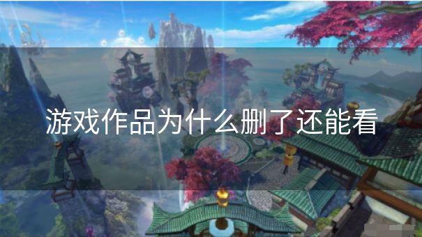 游戏作品为什么删了还能看