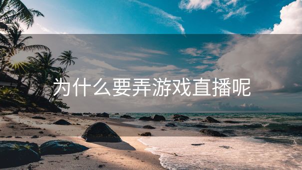 为什么要弄游戏直播呢 为什么要弄游戏直播呢