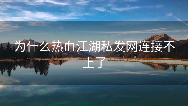 为什么热血江湖私发网连接不上了 为什么热血江湖私发网连接不上了