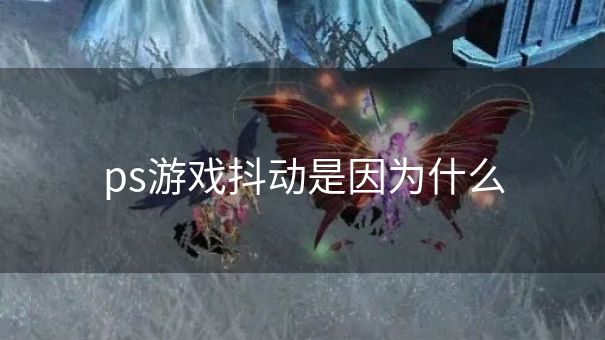 ps游戏抖动是因为什么