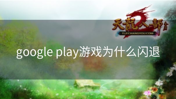 google play游戏为什么闪退