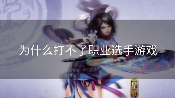 为什么打不了职业选手游戏 为什么打不了职业选手游戏