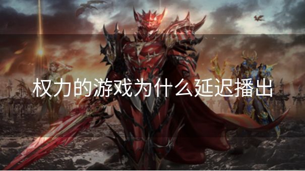 权力的游戏为什么延迟播出