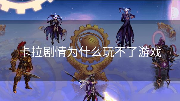 卡拉剧情为什么玩不了游戏