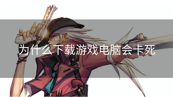 为什么下载游戏电脑会卡死