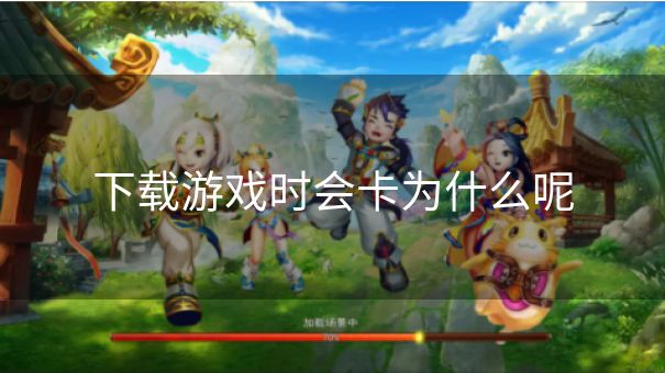 下载游戏时会卡为什么呢 下载游戏时会卡为什么呢