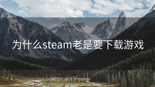 为什么steam老是要下载游戏