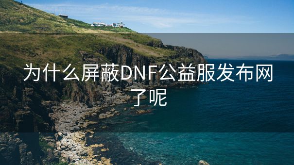 为什么屏蔽DNF公益服发布网了呢