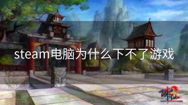 steam电脑为什么下不了游戏