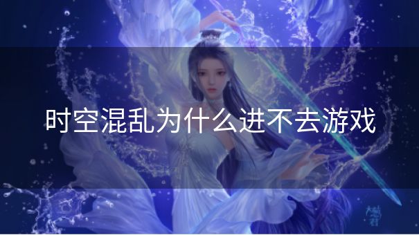 时空混乱为什么进不去游戏 时空混乱为什么进不去游戏