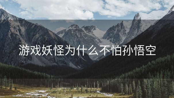 游戏妖怪为什么不怕孙悟空