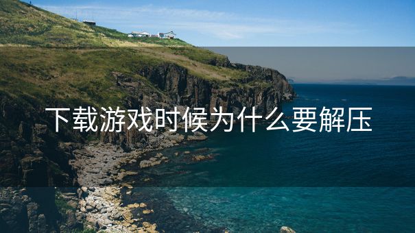 下载游戏时候为什么要解压