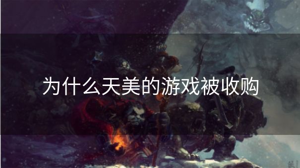 为什么天美的游戏被收购