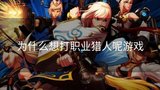 为什么想打职业猎人呢游戏 为什么想打职业猎人呢游戏