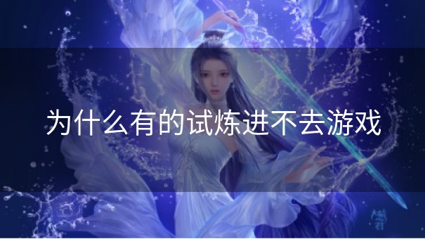为什么有的试炼进不去游戏 为什么有的试炼进不去游戏