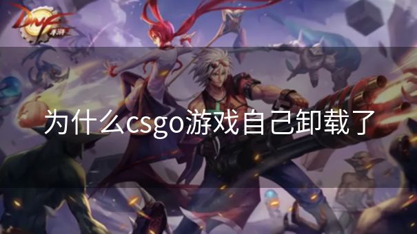 为什么csgo游戏自己卸载了 为什么csgo游戏自己卸载了