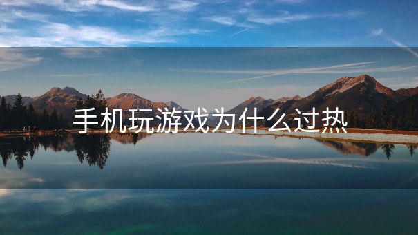 手机玩游戏为什么过热