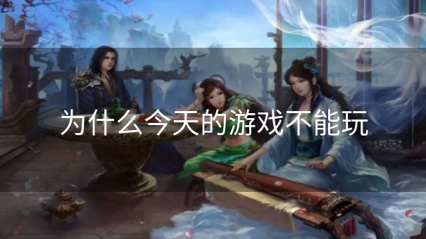 为什么今天的游戏不能玩