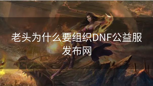 老头为什么要组织DNF公益服发布网