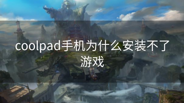 coolpad手机为什么安装不了游戏